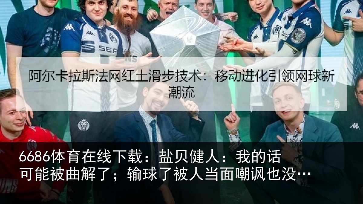 6686体育在线下载：盐贝健人：我的话可能被曲解了；输球了被人当面嘲讽也没办法