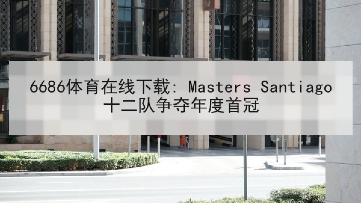 6686体育在线下载: Masters Santiago十二队争夺年度首冠 6686体育在线下载: Masters Santiago十二队争夺年度首冠