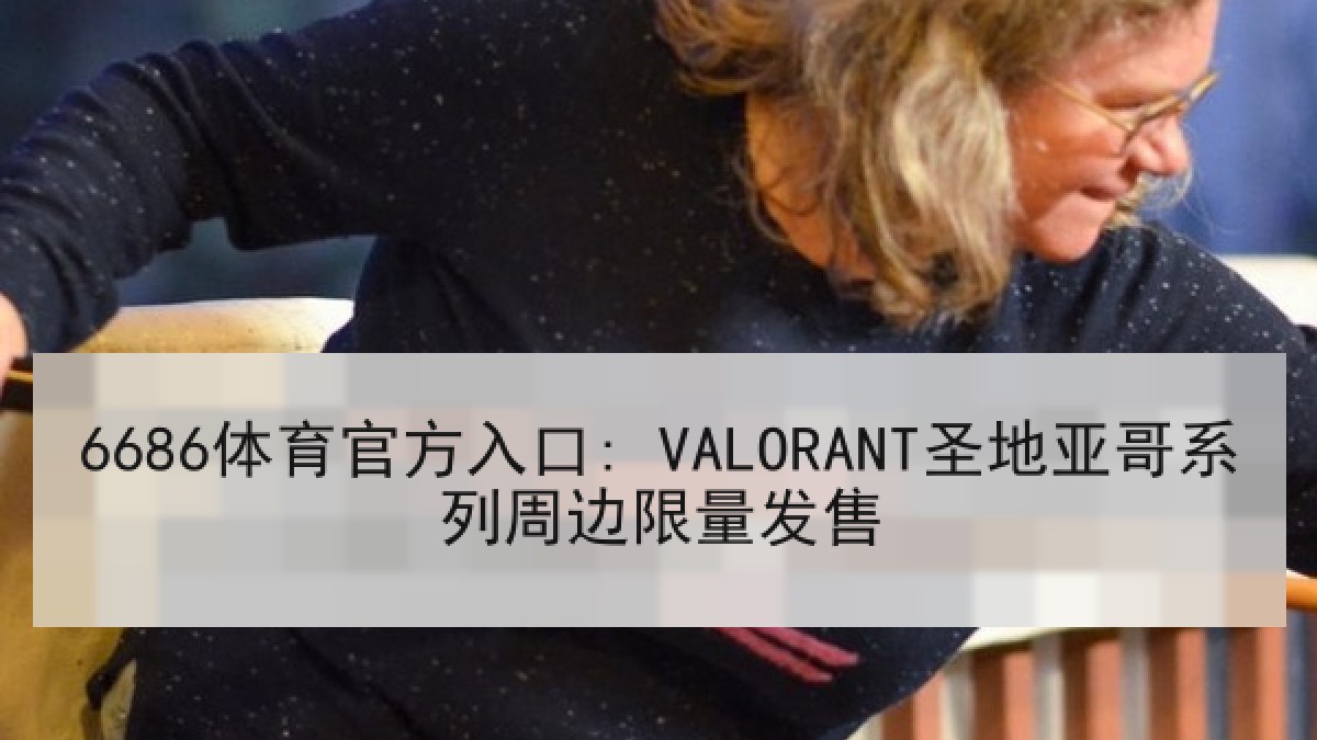 6686体育官方入口: VALORANT圣地亚哥系列周边限量发售