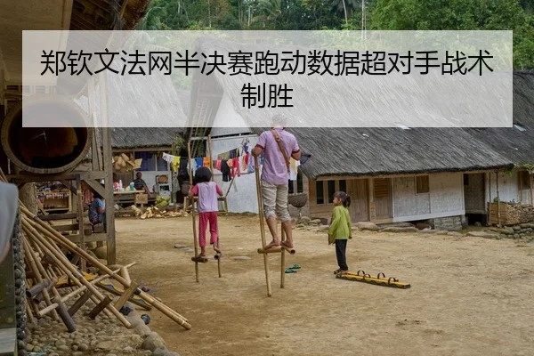 郑钦文法网半决赛跑动数据超对手战术制胜