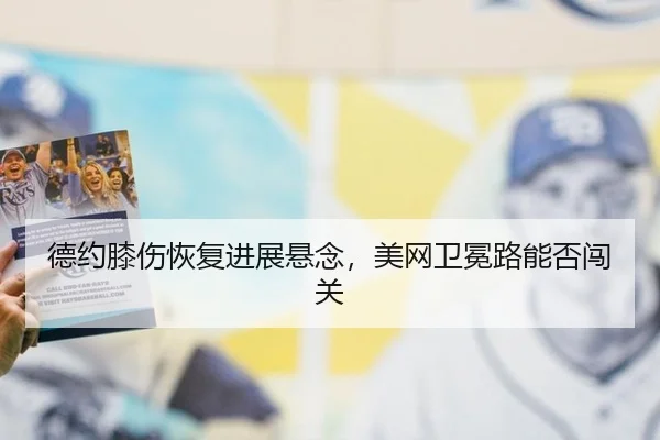 德约膝伤恢复进展悬念，美网卫冕路能否闯关