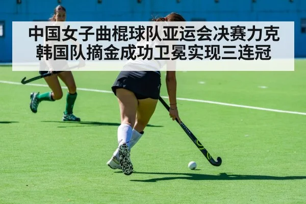 中国女子曲棍球队亚运会决赛力克韩国队摘金成功卫冕实现三连冠